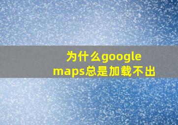 为什么google maps总是加载不出